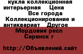 кукла коллекционная интерьерная  › Цена ­ 30 000 - Все города Коллекционирование и антиквариат » Другое   . Мордовия респ.,Саранск г.